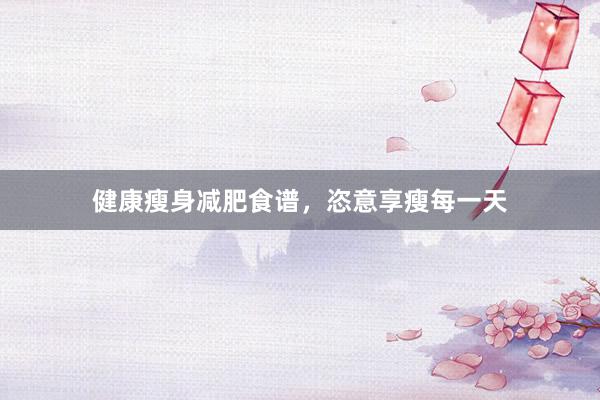 健康瘦身减肥食谱，恣意享瘦每一天